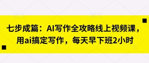 七步成篇:AI写作全攻略线上视频课,用ai搞定写作,每天早下班2小时