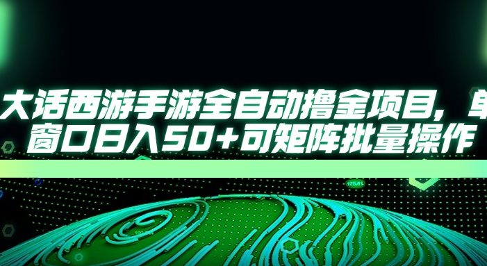 大话西游手游全自动撸金项目,单窗口日入50+可矩阵批量操作