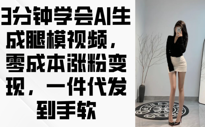 3分钟学会AI生成腿模视频,零成本涨粉变现,一件代发到手软