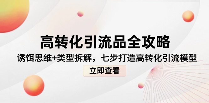 高转化引流品全攻略,诱饵思维+类型拆解,七步打造高转化引流模型