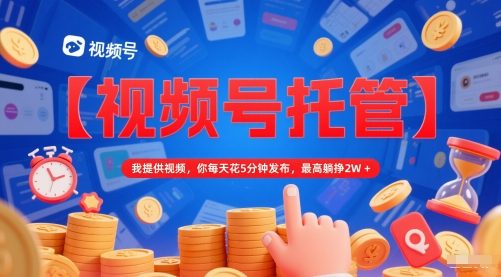 【视频号托管 】我提供视频,你每天花5分钟发布,最高躺挣2W+【揭秘】