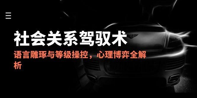 2025社会关系驾驭术,语言雕琢与等级操控,心理博弈全解析