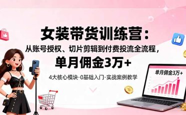 女装带货特训营:从账号授权、切片剪辑到付费投流全流程,单月佣金3万+