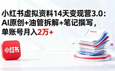 小红书虚拟资料14天变现营3.0:AI原创+油管拆解+笔记撰写,单账号月入2万+