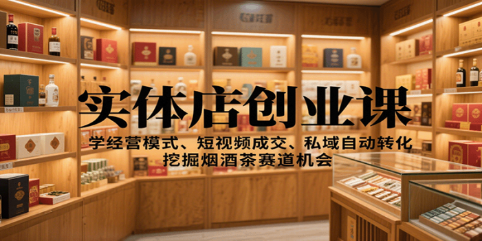 实体店创业课:学经营模式、短视频成交、私域自动转化,挖掘烟酒茶赛道机会