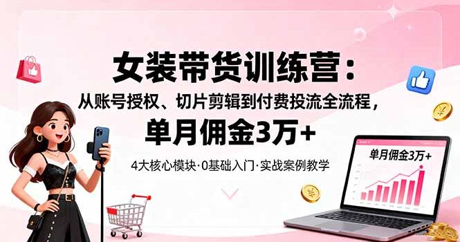 女装带货特训营:从账号授权、切片剪辑到付费投流全流程,单月佣金3万+