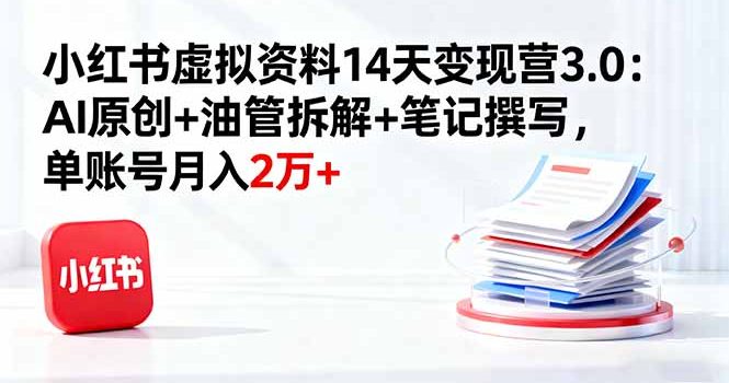 小红书虚拟资料14天变现营3.0:AI原创+油管拆解+笔记撰写,单账号月入2万+