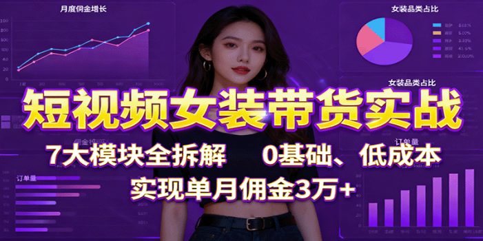 短视频女装带货实战:7大模块全拆解,0基础、低成本,实现单月佣金3万+