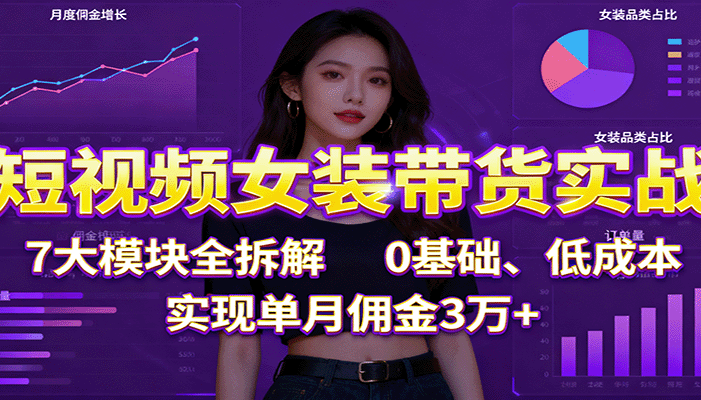 短视频女装带货实战:7大模块全拆解,0基础、低成本,实现单月佣金3万+