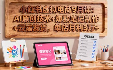小红书虚拟电商9月课:AI原创技术+爆款笔记制作+云端发货,单店月利3万+