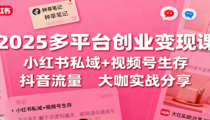 2025多平台创业变现课:小红书私域+视频号生存+抖音流量,大咖实战分享