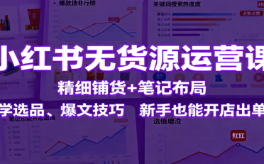 小红书无货源运营课:精细铺货+笔记布局,学选品、爆文技巧,新手也能开店出单