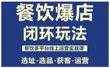 餐饮爆店闭环玩法,餐饮多平台线上运营实战课,选址-选品-获客-运营