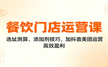 餐饮门店运营课:选址测算、添加剂技巧,加抖音美团运营,高效盈利