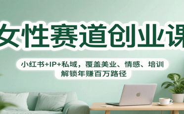 女性赛道创业课:小红书+IP+私域,覆盖美业、情感、培训,解锁年赚百万路径