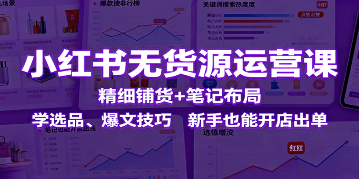 小红书无货源运营课:精细铺货+笔记布局,学选品、爆文技巧,新手也能开店出单