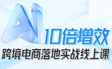 跨境电商10倍增效,跨境电商AI落地实战线上课