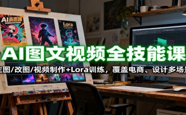 AI图文视频全技能课:生图/改图/视频制作+Lora训练,覆盖电商 、设计多场景