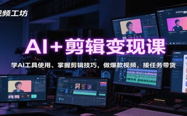 AI+剪辑变现课:学AI工具使用、掌握剪辑技巧,做爆款视频,接任务带货