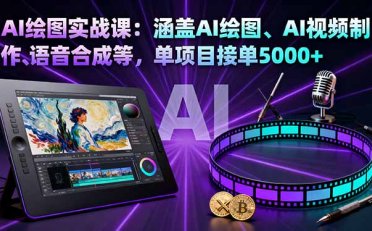 AI绘图实战课:涵盖AI绘图、AI视频制作、语音合成等,单项目接单5000+