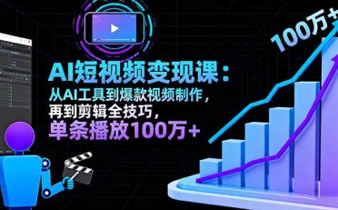 AI+短视频变现10月课:从AI工具到爆款视频制作+剪辑全技巧 单条播放100w+