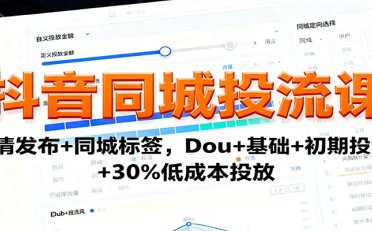 抖音同城投流课:高清发布+同城标签,Dou+基础+初期投流+30%低成本投放