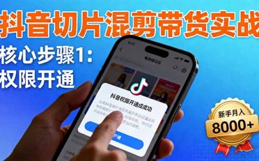 抖音切片混剪带货实战:权限开通、商品挂车、混剪手法,新手月入8000+