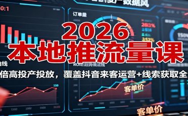 2026本地推流量课:150倍高投产投放,覆盖抖音来客运营+线索获取全流程