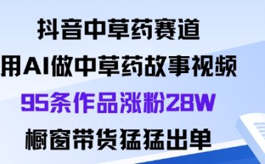 抖音中草药赛道,用Al做中草药故事视频95条作品涨粉28W,橱窗带货猛出单