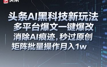 头条AI黑科技新玩法,多平台爆文一键爆改,消除AI痕迹,秒过原创,矩阵批量操作月入1w+【揭秘】