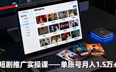 短剧推广实操课:授权获取+素材下载+爆款剪辑+平台运营,单账号月入1.5万+