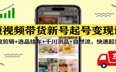 短视频带货新号起号变现课：引流剪辑+选品挂车+千川测品+自然流，快速起量