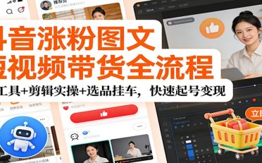 抖音涨粉图文短视频带货全流程，AI工具+剪辑实操+选品挂车，快速起号变现