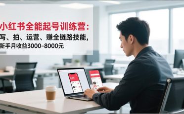 小红书全能起号训练营:写、拍、运营、赚全链路技能,新手月收益3000-8000元