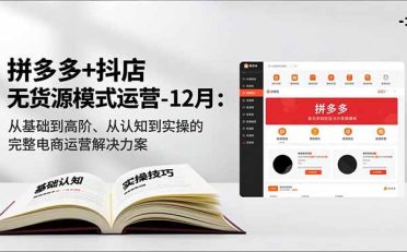 拼多多+抖店无货源模式运营-12月:从基础到高阶、从认知到实操的完整电商运营解决方案