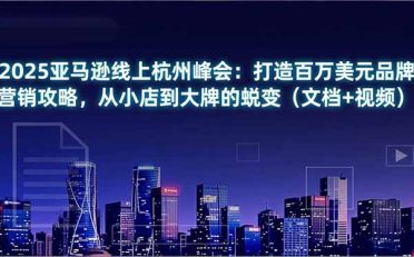 2025亚马逊线上杭州峰会：打造百万美元品牌营销攻略，从小店到大牌的蜕变(文档+视频