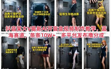 抖音某大V最新AI开盲盒视频制作教学，蓝海赛道，条条10W+，多平台发布撸分成