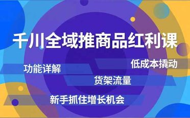 千川全域推商品红利课,功能详解、低成本撬动、货架流量,新手抓住增长机会