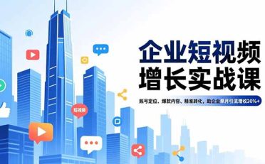 企业短视频增长实战课，账号定位、爆款内容、精准转化，助企业单月引流增收30%+