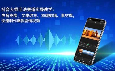 抖音大乘活法赛道实操教学:声音克隆,文案改写、双端剪辑、素材库,快速制作爆款剧情视频