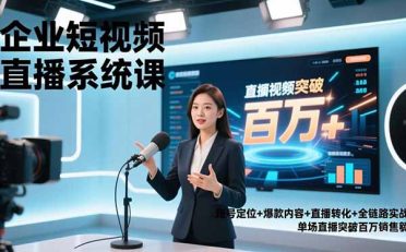 企业短视频直播系统课,账号定位+爆款内容+直播转化+全链路实战,单场直播突破百万销售额