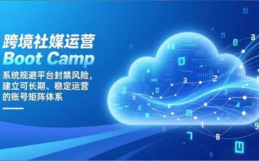跨境社媒运营Boot Camp:系统规避平台封禁风险,建立可长期、稳定运营的账号矩阵体系