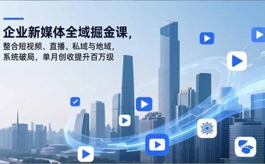企业新媒体全域掘金课，整合短视频、直播、私域与地域，系统破局，单月创收提升百万级
