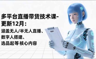 平台直播带货技术课-更新12月：涵盖无人/半无人直播、数字人搭建、选品起号等核心内容