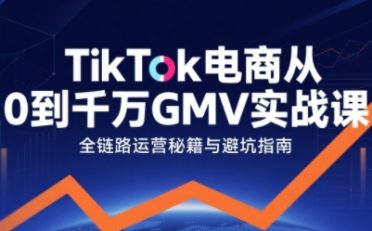 TikTok电商从0到千万GMV实战课，从0到1拆解实战秘籍(更新)