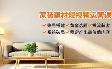 家装建材短视频运营课，账号搭建、黄金选题、投流获客，系统破局，稳定产出高价值内容