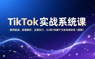TikTok实战系统课，案例复盘、数据解析、运营执行，从0到1构建千万级电商体系(更新