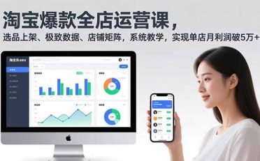 淘宝爆款全店运营课2.0，选品上架、极致数据、店铺矩阵，系统教学，实现单店月利润破5万+