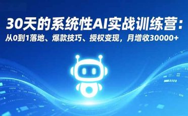 30天的系统性AI实战训练营：从0到1落地、爆款技巧、授权变现，月增收30000+