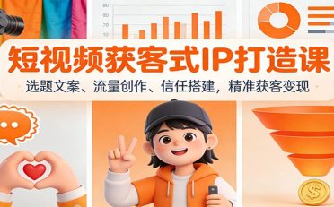 短视频获客式IP打造课：选题文案、流量创作、信任搭建，精准获客变现